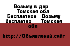 Возьму в дар. - Томская обл. Бесплатное » Возьму бесплатно   . Томская обл.